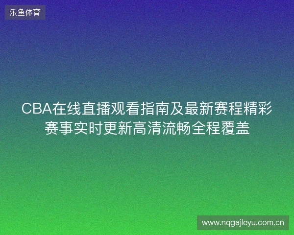 CBA在线直播观看指南及最新赛程精彩赛事实时更新高清流畅全程覆盖