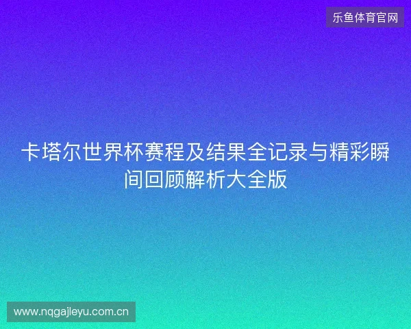 卡塔尔世界杯赛程及结果全记录与精彩瞬间回顾解析大全版