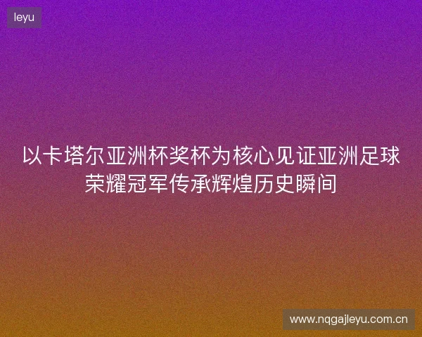 以卡塔尔亚洲杯奖杯为核心见证亚洲足球荣耀冠军传承辉煌历史瞬间