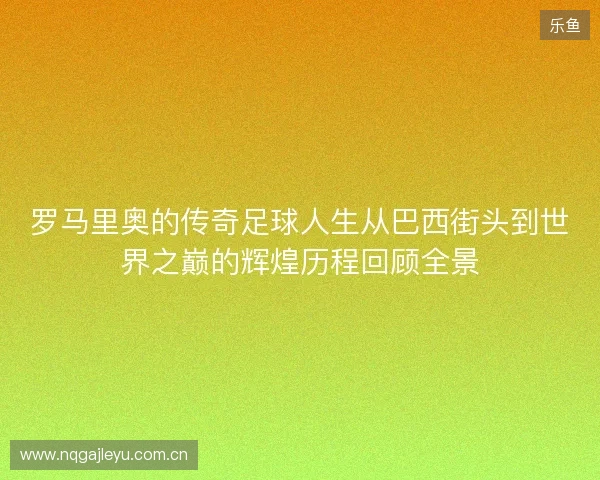 罗马里奥的传奇足球人生从巴西街头到世界之巅的辉煌历程回顾全景