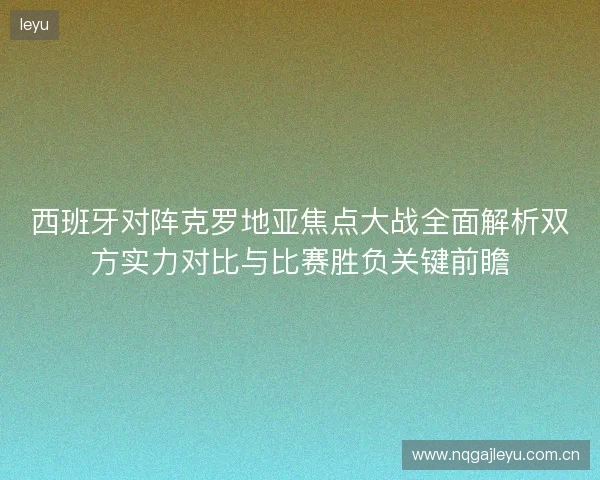 西班牙对阵克罗地亚焦点大战全面解析双方实力对比与比赛胜负关键前瞻