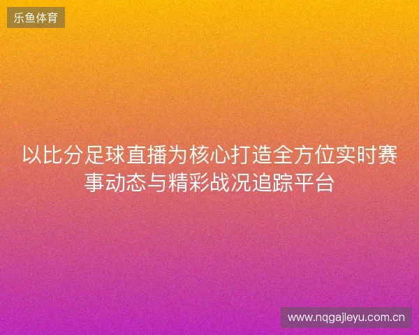 以比分足球直播为核心打造全方位实时赛事动态与精彩战况追踪平台