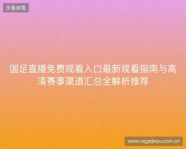 国足直播免费观看入口最新观看指南与高清赛事渠道汇总全解析推荐 国足直播免费观看入口最新观看指南与高清赛事渠道汇总全解析推荐