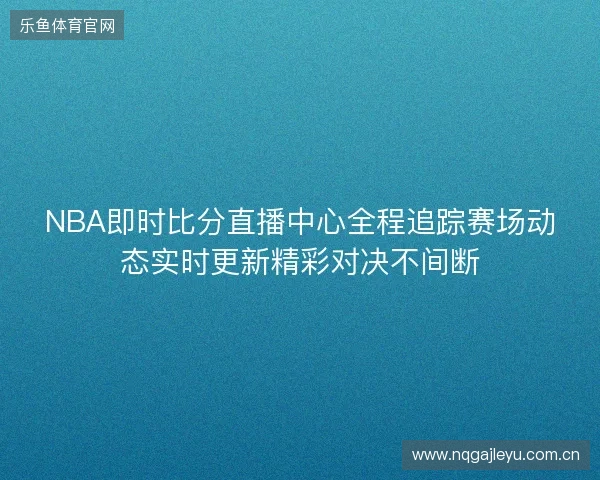 NBA即时比分直播中心全程追踪赛场动态实时更新精彩对决不间断 NBA即时比分直播中心全程追踪赛场动态实时更新精彩对决不间断
