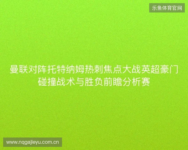 曼联对阵托特纳姆热刺焦点大战英超豪门碰撞战术与胜负前瞻分析赛 曼联对阵托特纳姆热刺焦点大战英超豪门碰撞战术与胜负前瞻分析赛