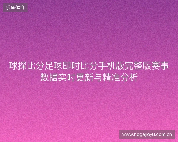 球探比分足球即时比分手机版完整版赛事数据实时更新与精准分析 球探比分足球即时比分手机版完整版赛事数据实时更新与精准分析