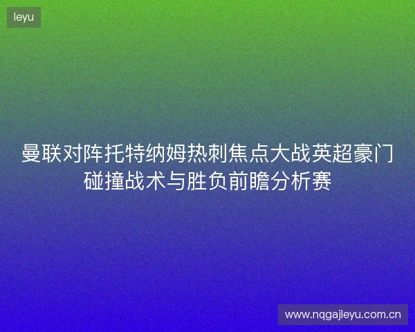 曼联对阵托特纳姆热刺焦点大战英超豪门碰撞战术与胜负前瞻分析赛 曼联对阵托特纳姆热刺焦点大战英超豪门碰撞战术与胜负前瞻分析赛