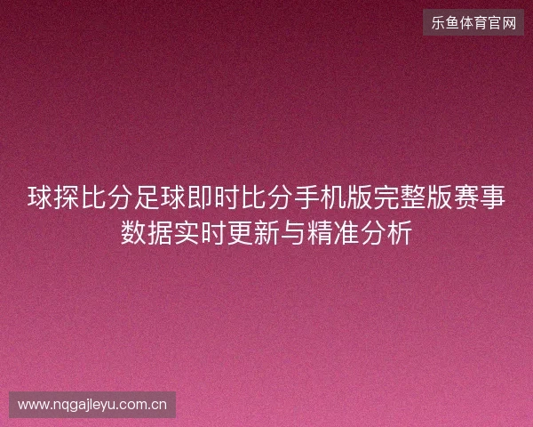 球探比分足球即时比分手机版完整版赛事数据实时更新与精准分析 球探比分足球即时比分手机版完整版赛事数据实时更新与精准分析