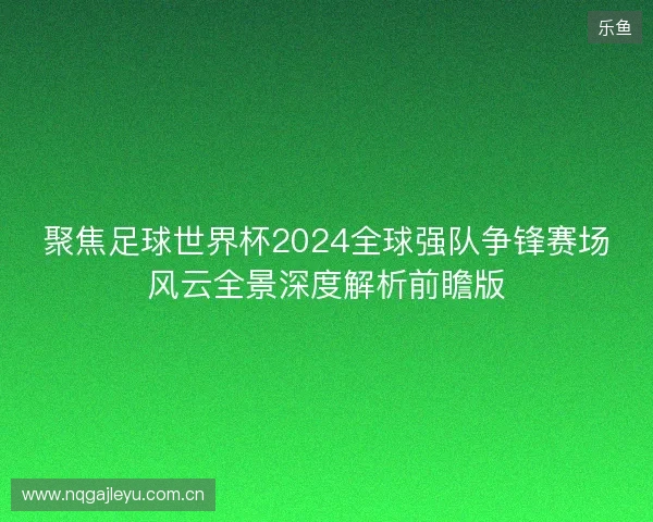 聚焦足球世界杯2024全球强队争锋赛场风云全景深度解析前瞻版 聚焦足球世界杯2024全球强队争锋赛场风云全景深度解析前瞻版
