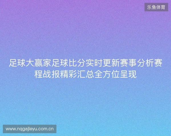 足球大赢家足球比分实时更新赛事分析赛程战报精彩汇总全方位呈现 足球大赢家足球比分实时更新赛事分析赛程战报精彩汇总全方位呈现