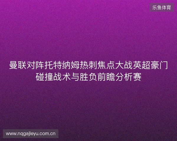 曼联对阵托特纳姆热刺焦点大战英超豪门碰撞战术与胜负前瞻分析赛