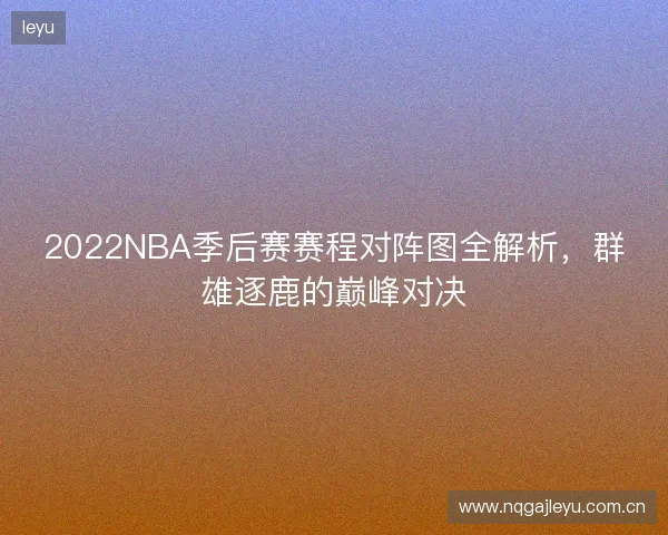 2022NBA季后赛赛程对阵图全解析，群雄逐鹿的巅峰对决
