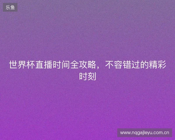 世界杯直播时间全攻略，不容错过的精彩时刻