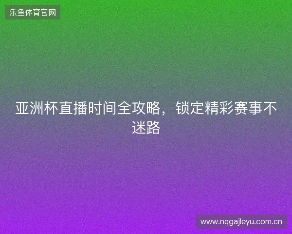亚洲杯直播时间全攻略,锁定精彩赛事不迷路 亚洲杯直播时间全攻略,锁定精彩赛事不迷路