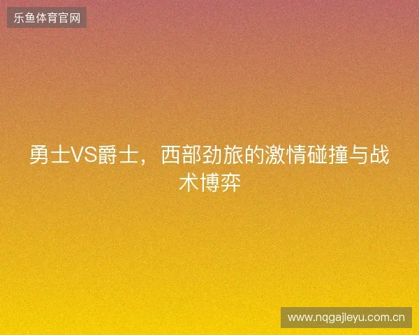 勇士VS爵士，西部劲旅的激情碰撞与战术博弈