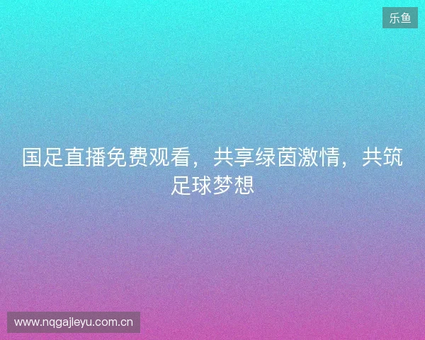 国足直播免费观看，共享绿茵激情，共筑足球梦想